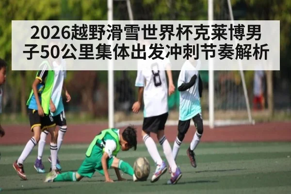 2026越野滑雪世界杯克莱博男子50公里集体出发冲刺节奏解析