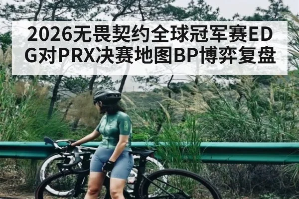 2026无畏契约全球冠军赛EDG对PRX决赛地图BP博弈复盘