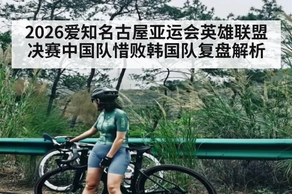 2026爱知名古屋亚运会英雄联盟决赛中国队惜败韩国队复盘解析