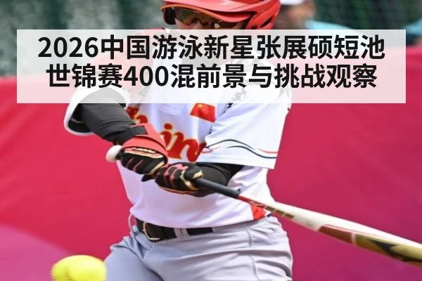 2026中国游泳新星张展硕短池世锦赛400混前景与挑战观察