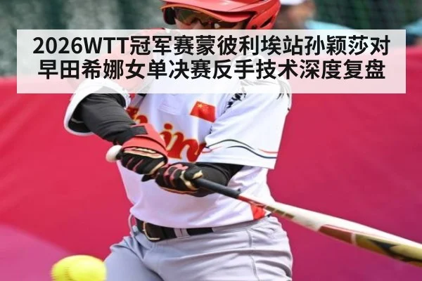 2026WTT冠军赛蒙彼利埃站孙颖莎对早田希娜女单决赛反手技术深度复盘