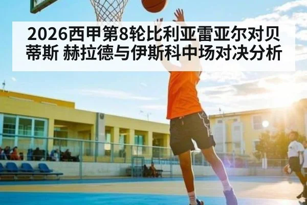 2026西甲第8轮比利亚雷亚尔对贝蒂斯 赫拉德与伊斯科中场对决分析