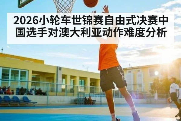 2026小轮车世锦赛自由式决赛中国选手对澳大利亚动作难度分析 | Kaiyun